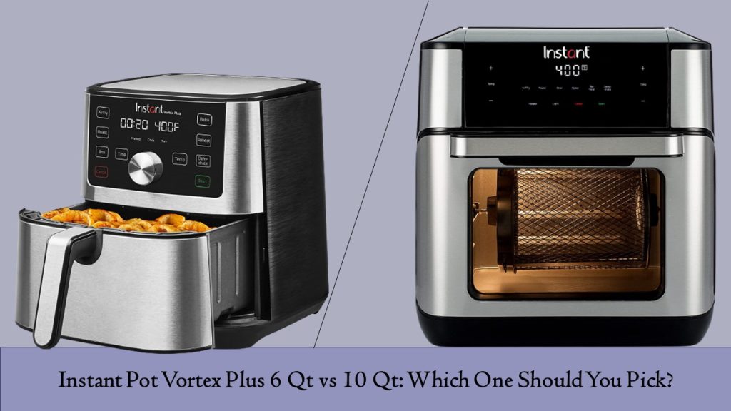 Instant Pot Vortex Plus 6 Qt vs 10 Qt